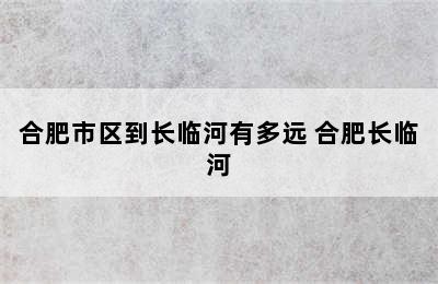 合肥市区到长临河有多远 合肥长临河